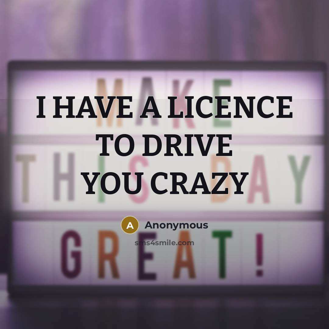 “I HAVE A LICENCE TO DRIVE YOU CRAZY…” quote by Anonymous