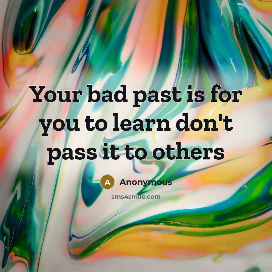 “Your bad past is for you to learn don't pass it to others” quote by Anonymous