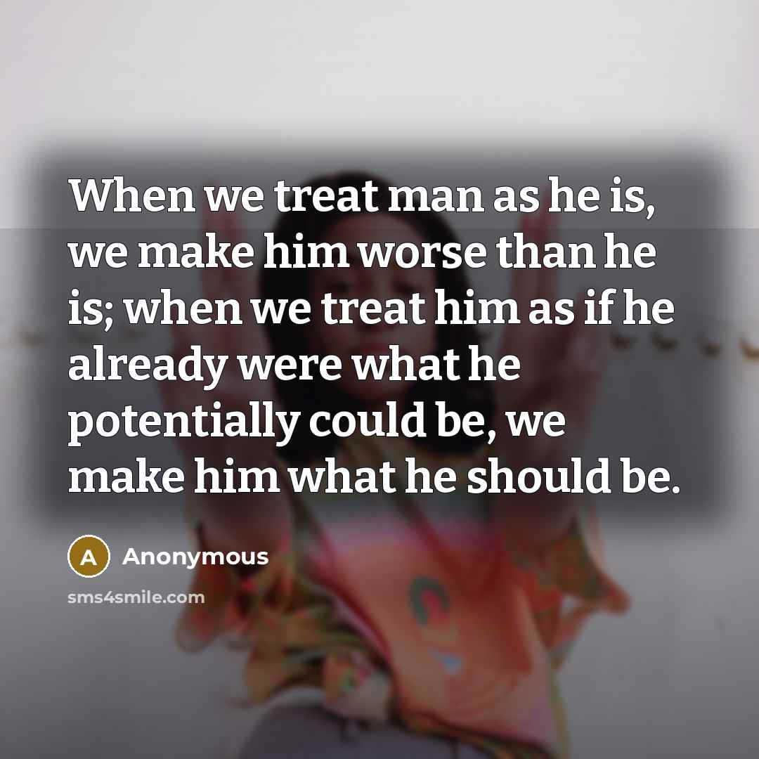 “When we treat man as he is, we make him…” quote by Anonymous