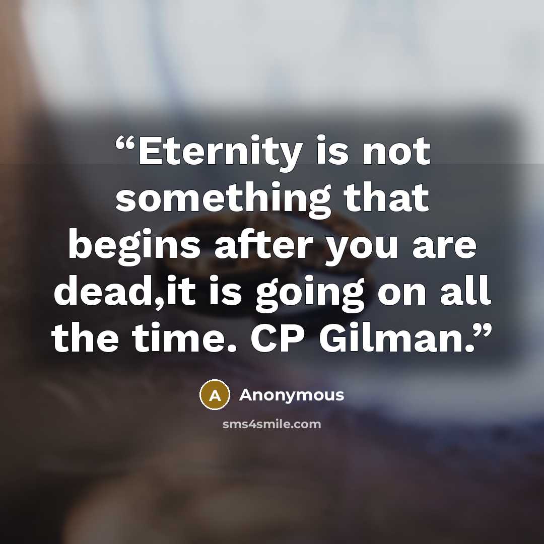 “Eternity is not something that begins after you are dead,it is going on all the time. CP Gilman.” quote by Anonymous