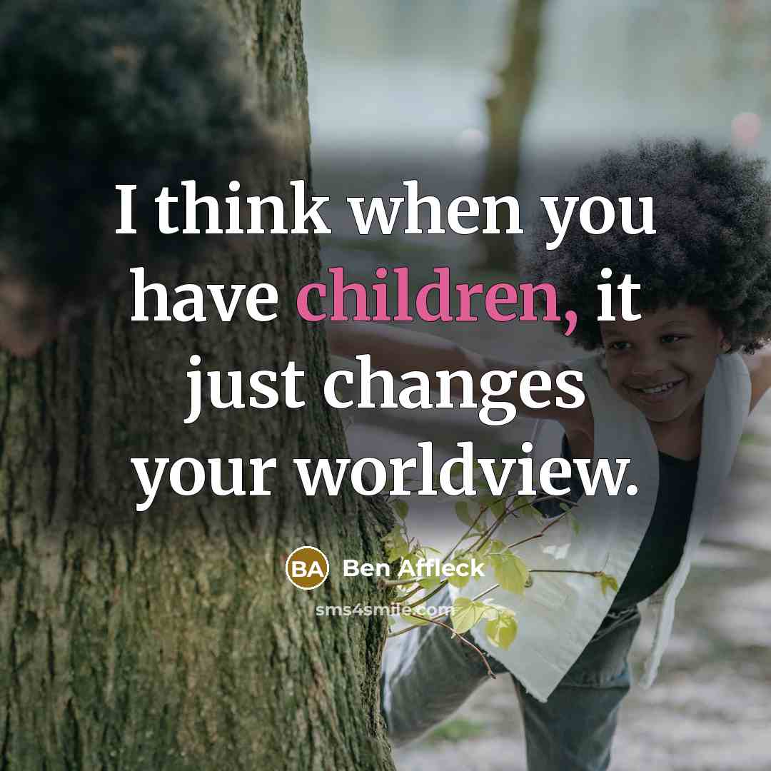 “I think when you have children, it just changes your worldview.” quote by Ben Affleck