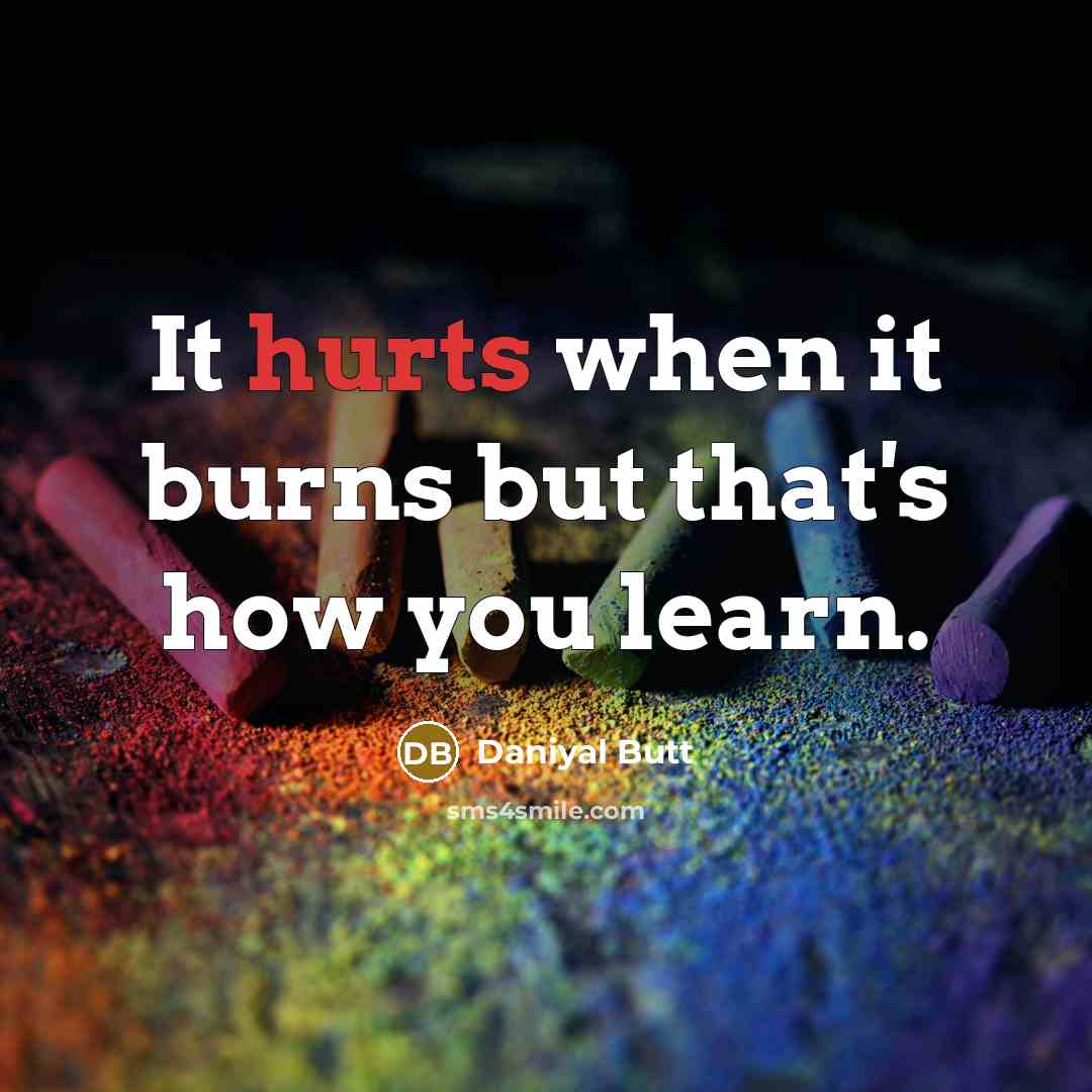 “It hurts when it burns but that's how you learn.” quote by Daniyal Butt