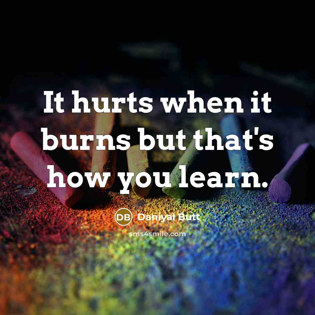 “It hurts when it burns but that's how you learn.…” quote by Daniyal Butt