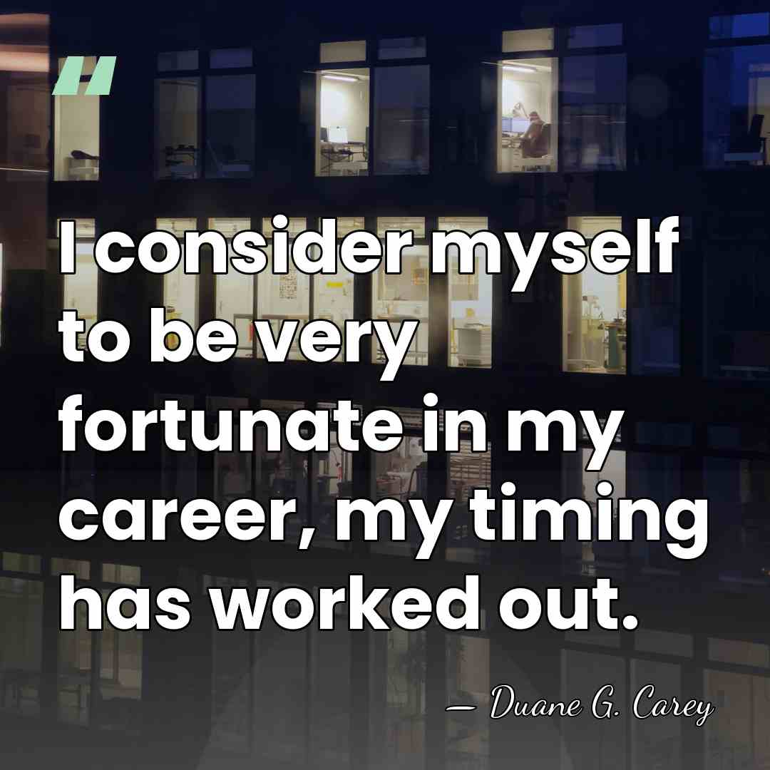 I consider myself to be very fortunate in my career, my timing&hellip; - Duane G. Carey