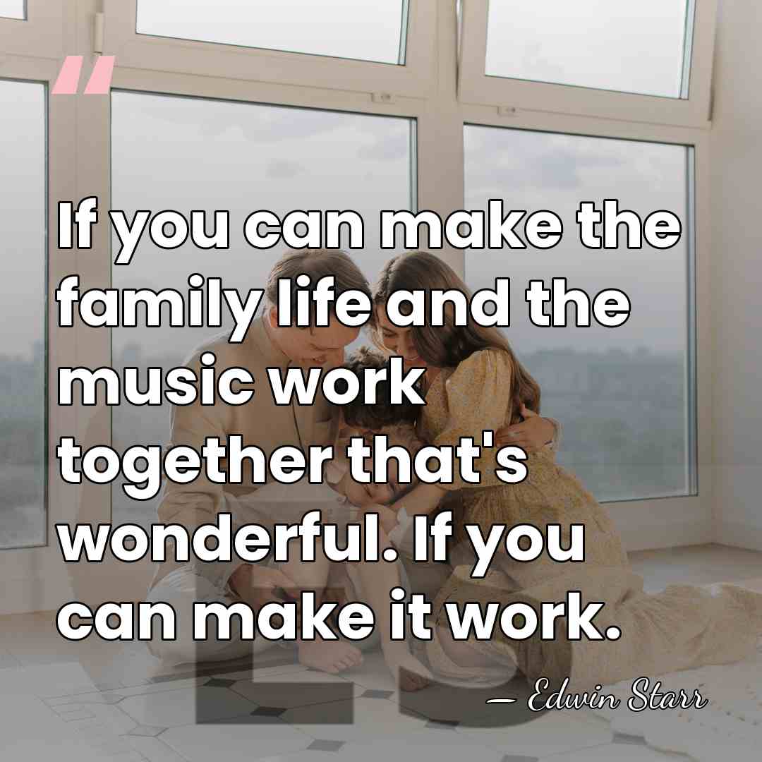 If you can make the family life and the music work together&hellip; - Edwin Starr
