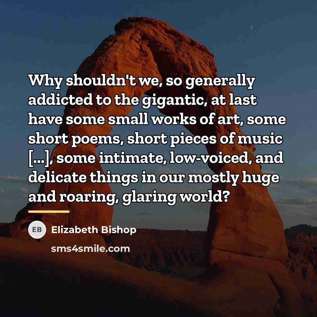 “Why shouldn't we, so generally addicted to the gigantic, at…” quote by Elizabeth Bishop