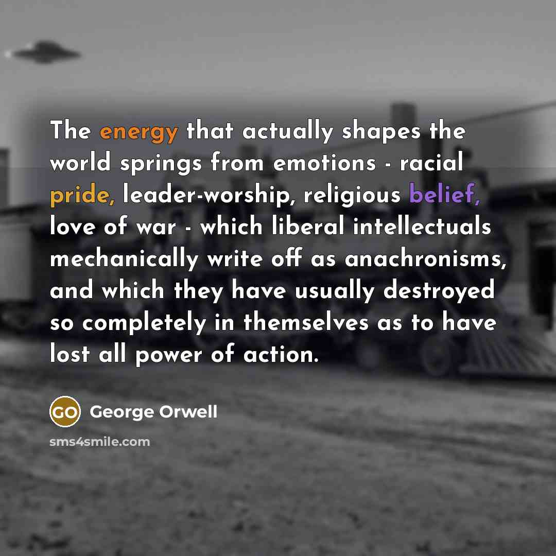 “The energy that actually shapes the world springs from emotions…” quote by George Orwell