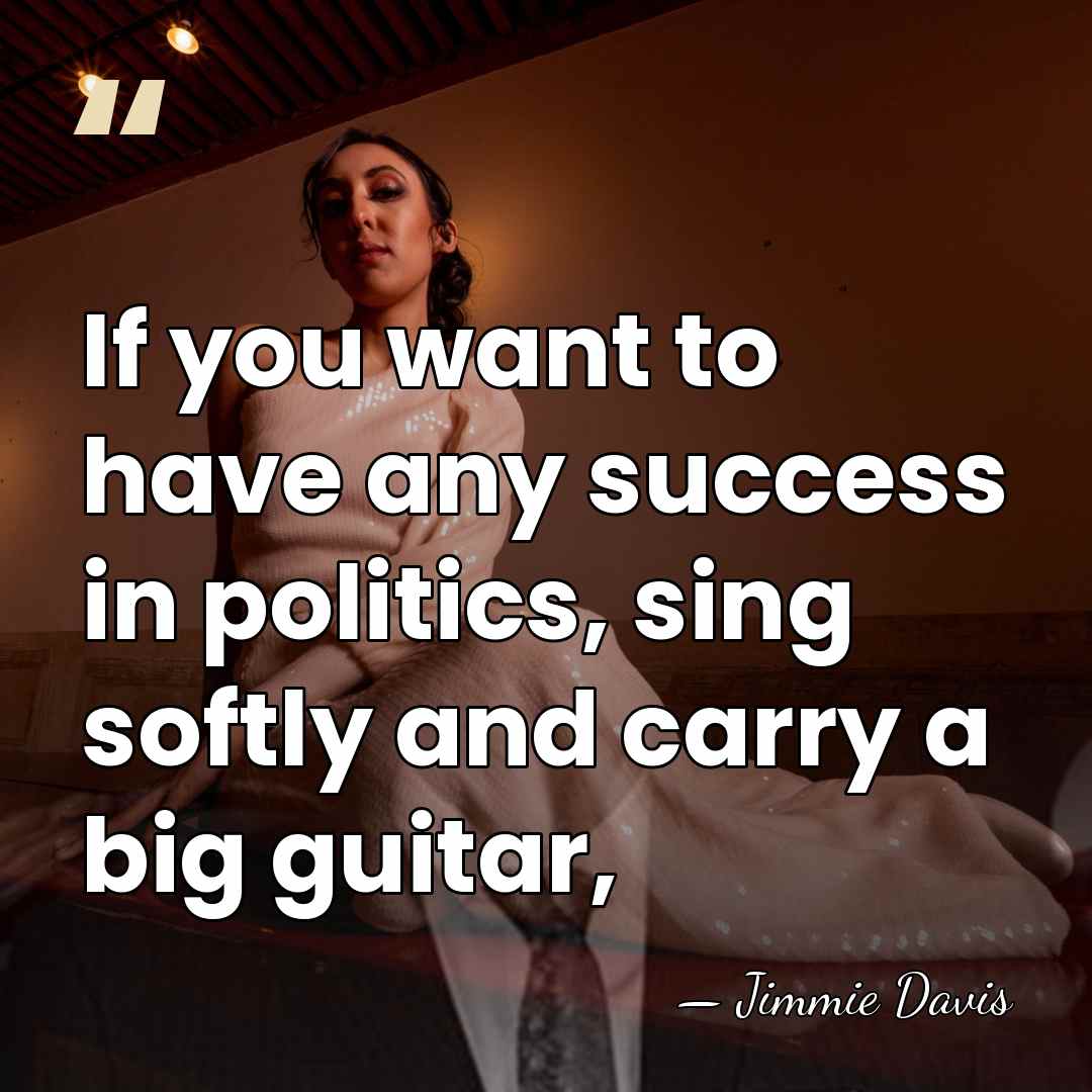 If you want to have any success in politics, sing softly and&hellip; - Jimmie Davis