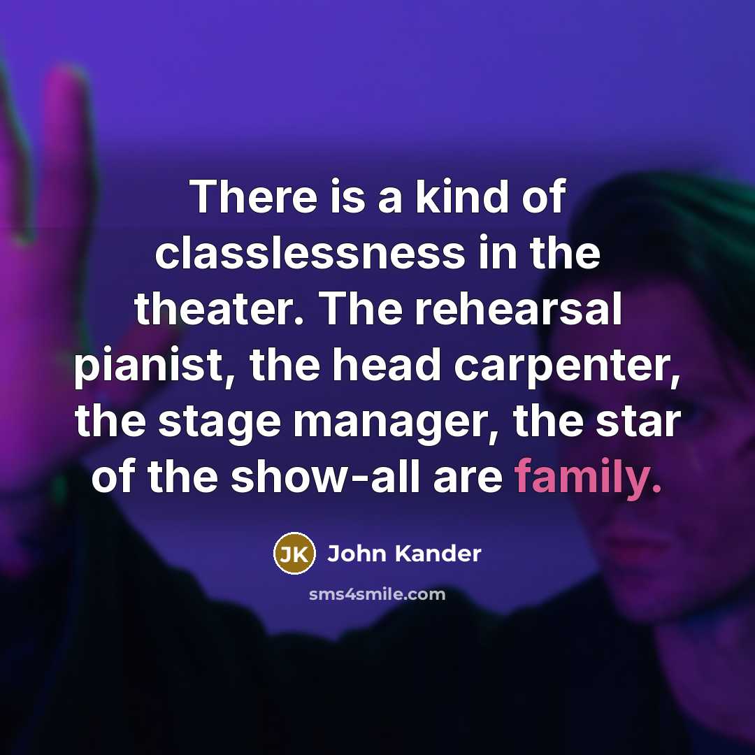 “There is a kind of classlessness in the theater. The rehearsal pianist, the head carpenter, the stage manager, the star of the show-all are family.” quote by John Kander