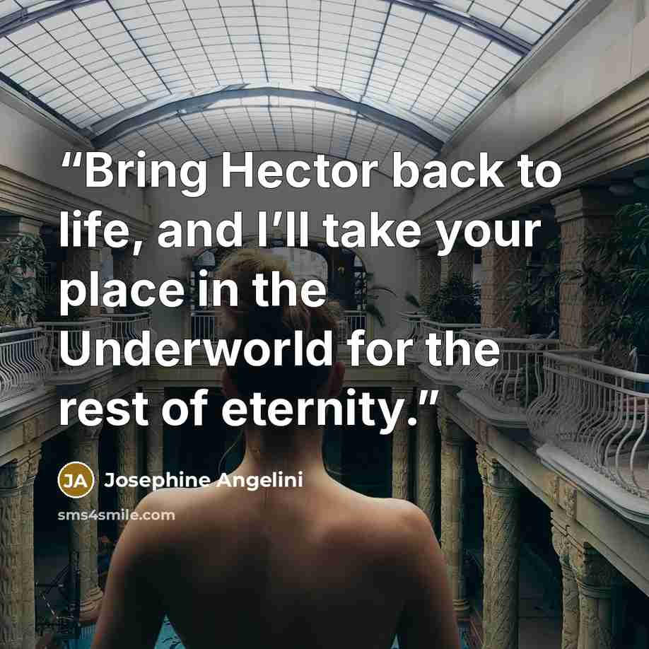 “Bring Hector back to life, and I’ll take your place in the Underworld for the rest of eternity.” quote by Josephine Angelini