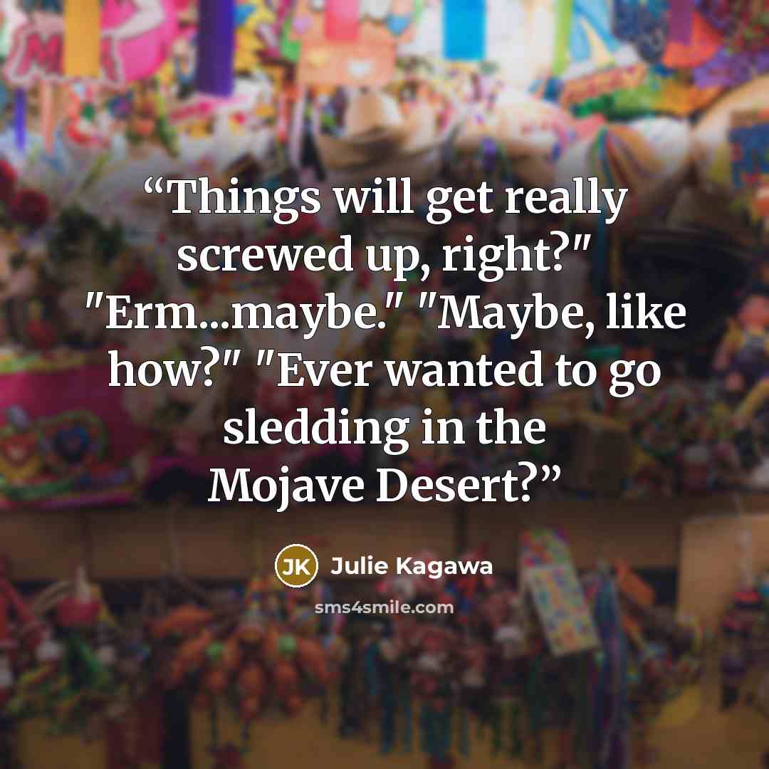 “Things will get really screwed up, right?" "Erm...maybe." "Maybe, like how?" "Ever wanted to go sledding in the Mojave Desert?” quote by Julie Kagawa