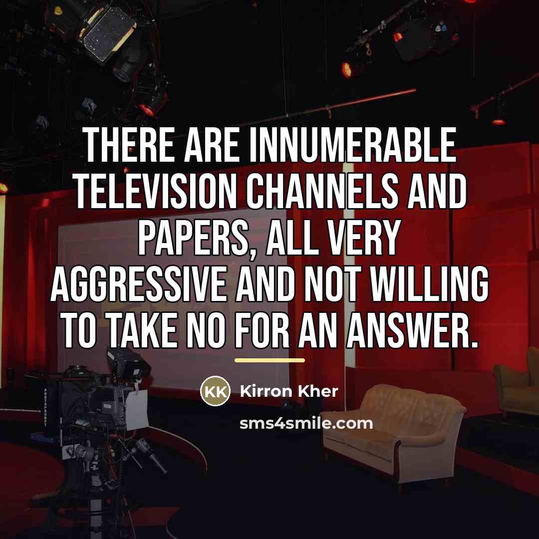 “There are innumerable television channels and papers, all very aggressive…” quote by Kirron Kher