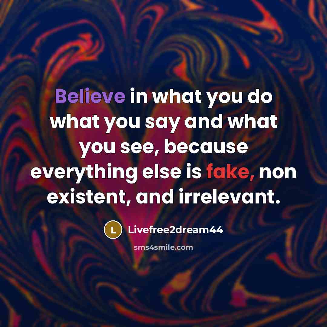 “Believe in what you do what you say and what you see, because everything else is fake, non existent, and irrelevant.” quote by Livefree2dream44