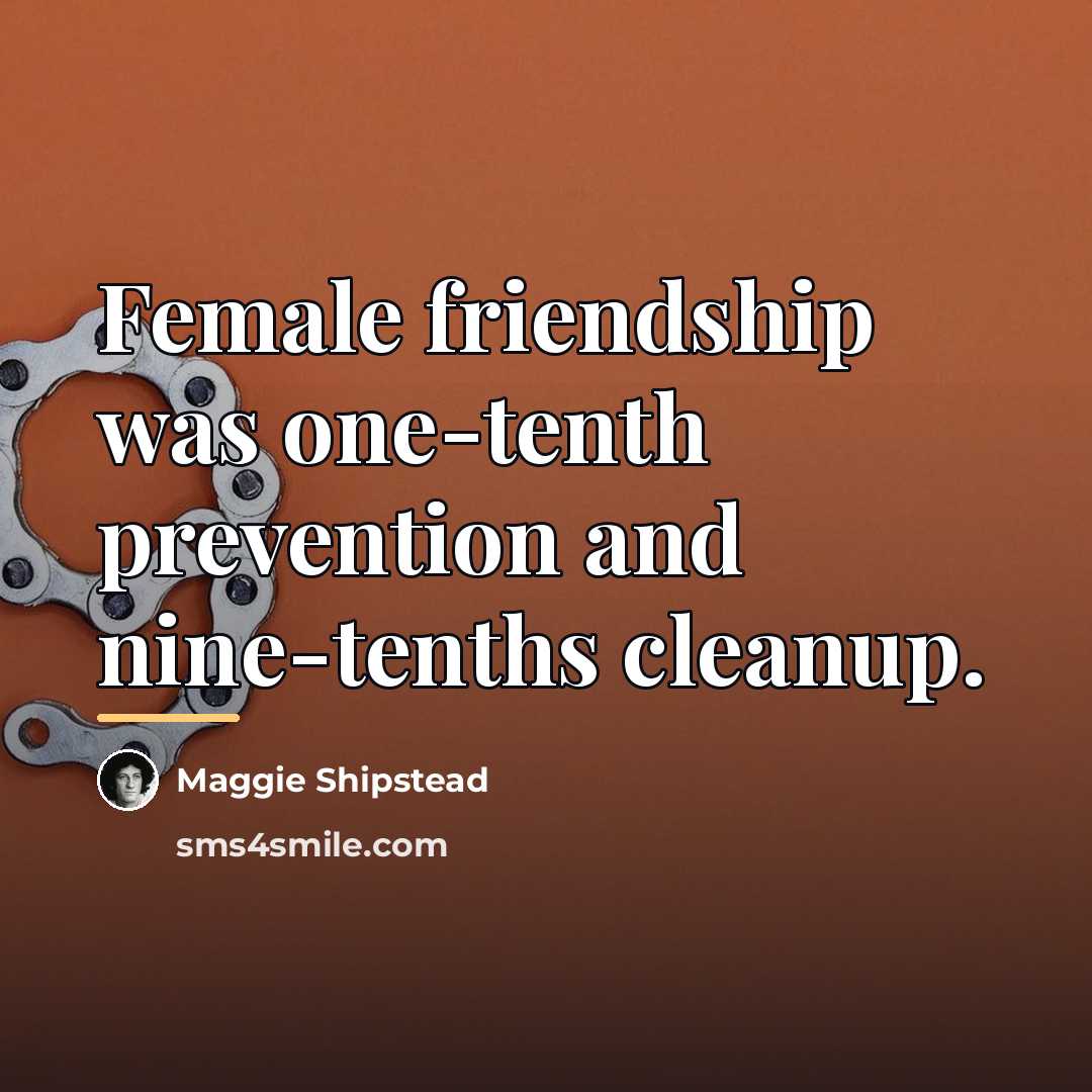 “Female friendship was one-tenth prevention and nine-tenths cleanup.…” quote by Maggie Shipstead