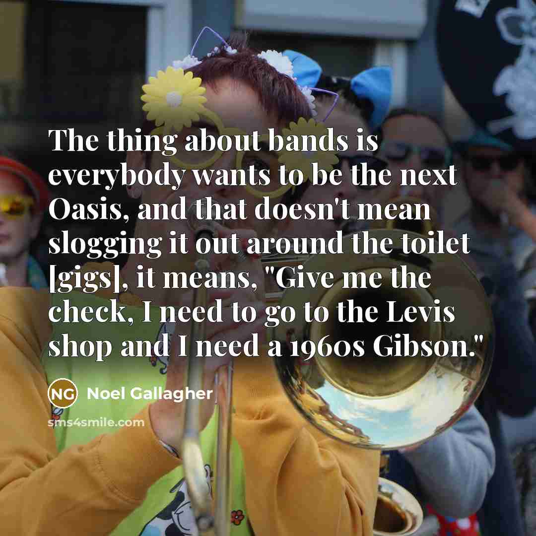 “The thing about bands is everybody wants to be the…” quote by Noel Gallagher