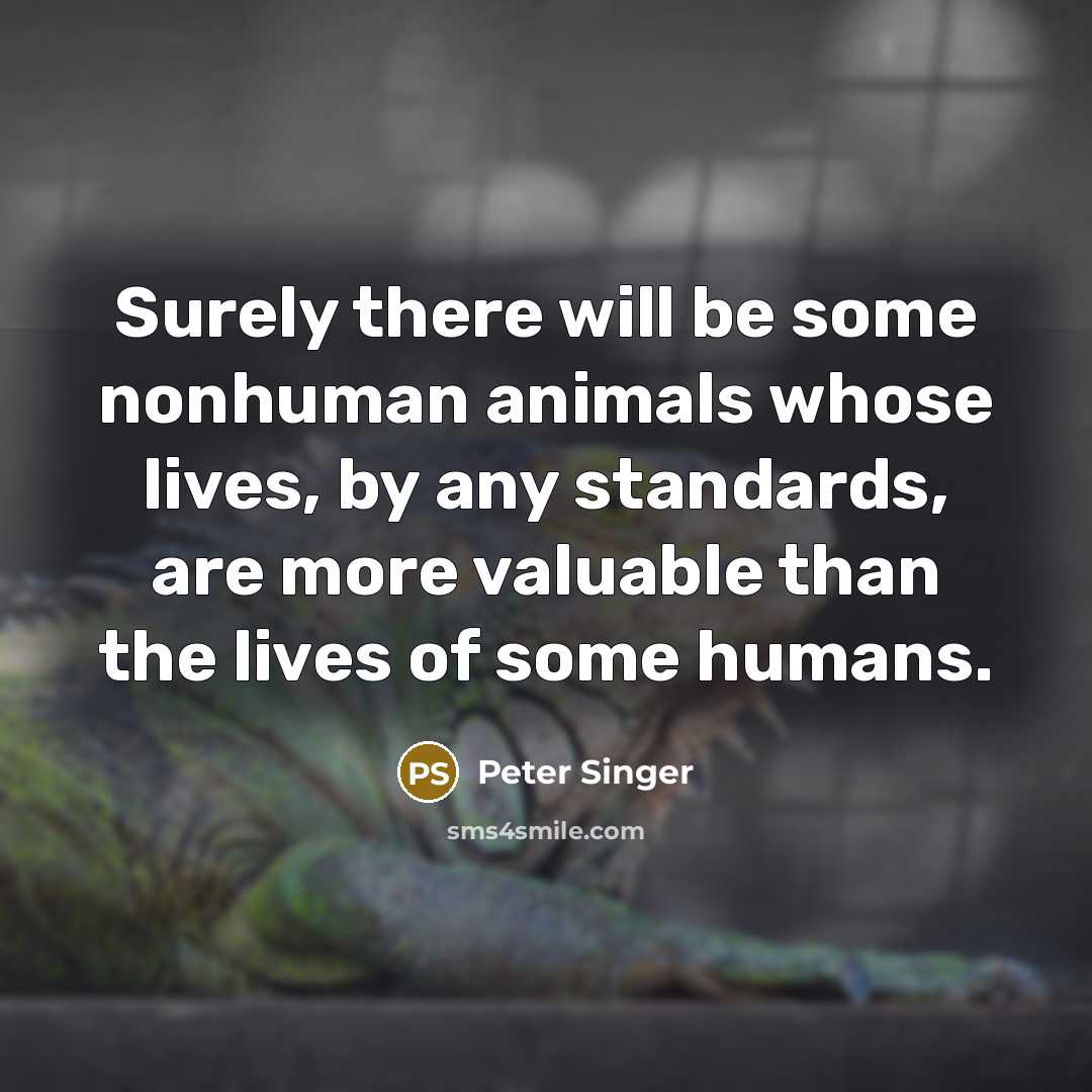 “Surely there will be some nonhuman animals whose lives, by…” quote by Peter Singer