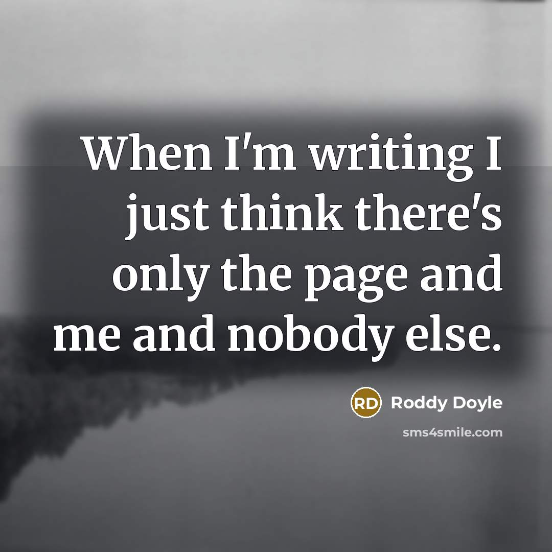 “When I'm writing I just think there's only the page and me and nobody else.” quote by Roddy Doyle