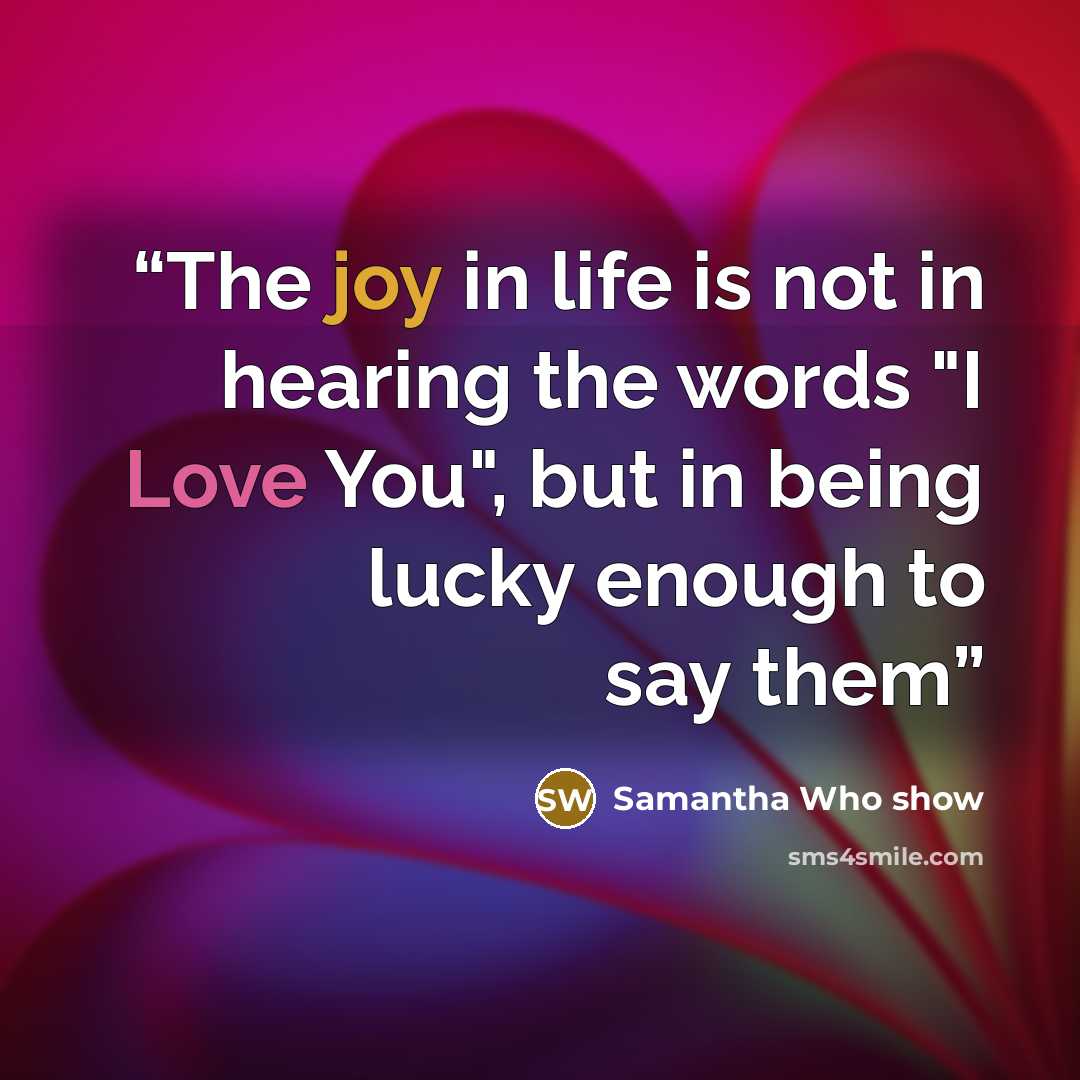 “The joy in life is not in hearing the words "I Love You", but in being lucky enough to say them” quote by Samantha Who show