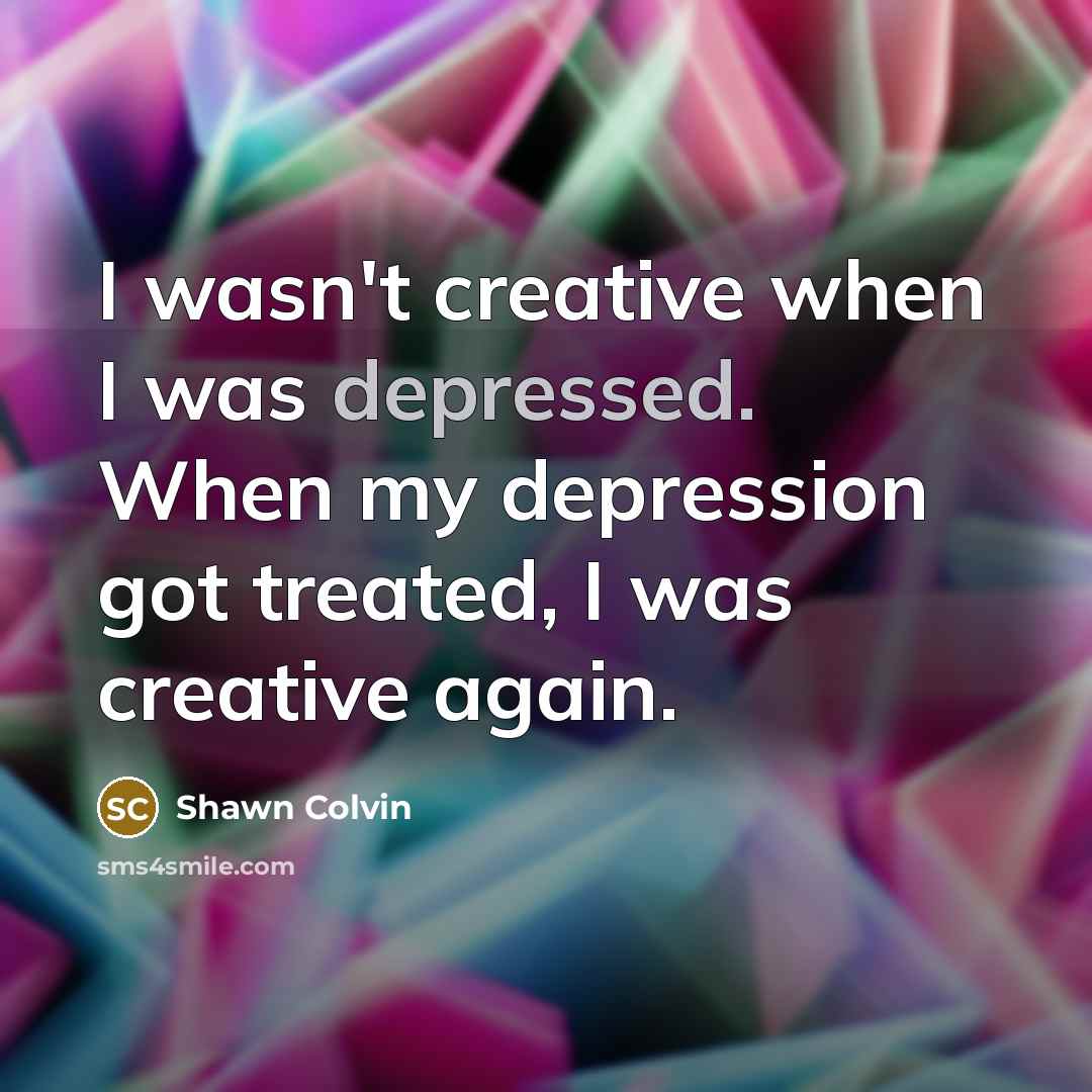 “I wasn't creative when I was depressed. When my depression…” quote by Shawn Colvin