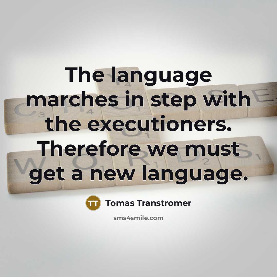 “The language marches in step with the executioners. Therefore we must get a new language.” quote by Tomas Transtromer