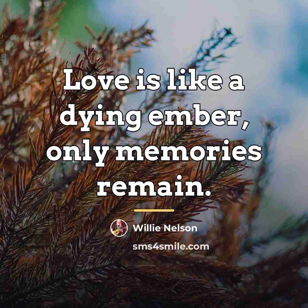 “Love is like a dying ember, only memories remain.…” quote by Willie Nelson