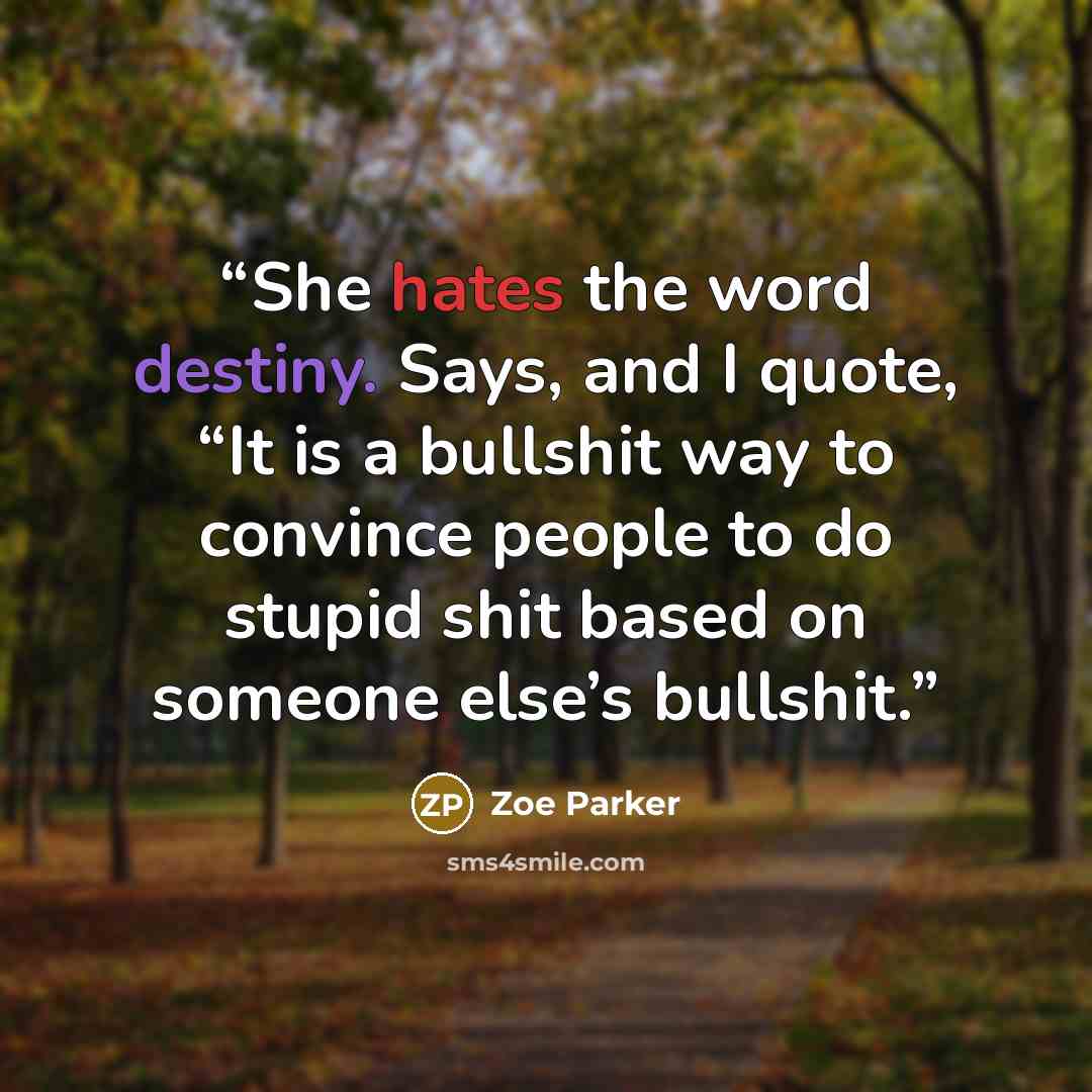 “She hates the word destiny. Says, and I quote, “It is a bullshit way to convince people to do stupid shit based on someone else’s bullshit.” quote by Zoe Parker