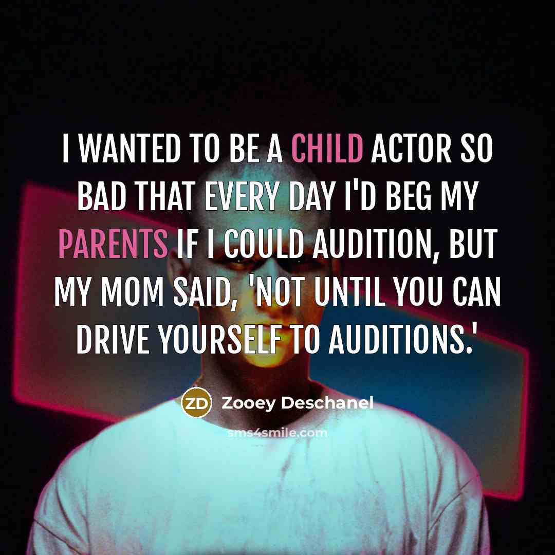 “I wanted to be a child actor so bad that every day I'd beg my parents if I could audition, but my mom said, 'Not until you can drive yourself to auditions.'” quote by Zooey Deschanel