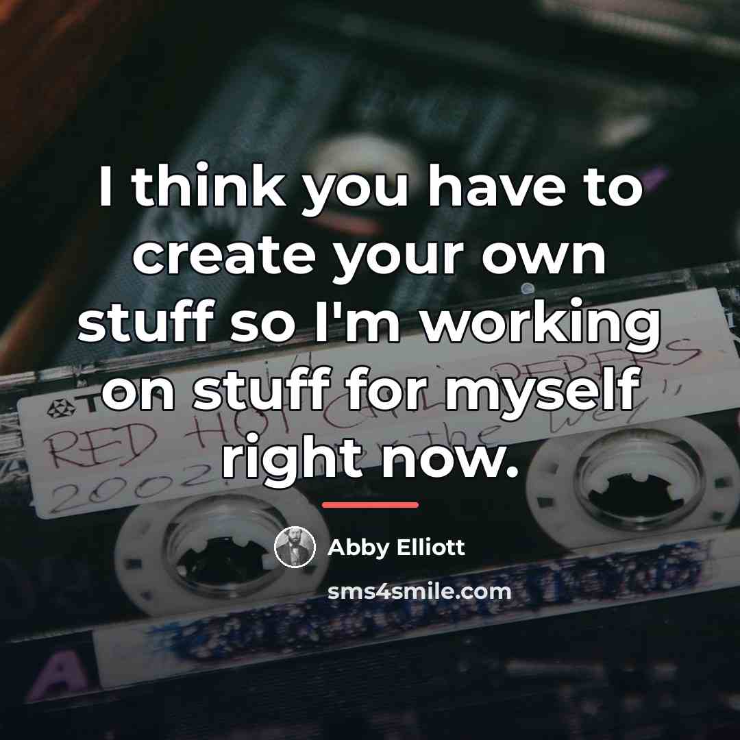 “I think you have to create your own stuff so…” quote by Abby Elliott