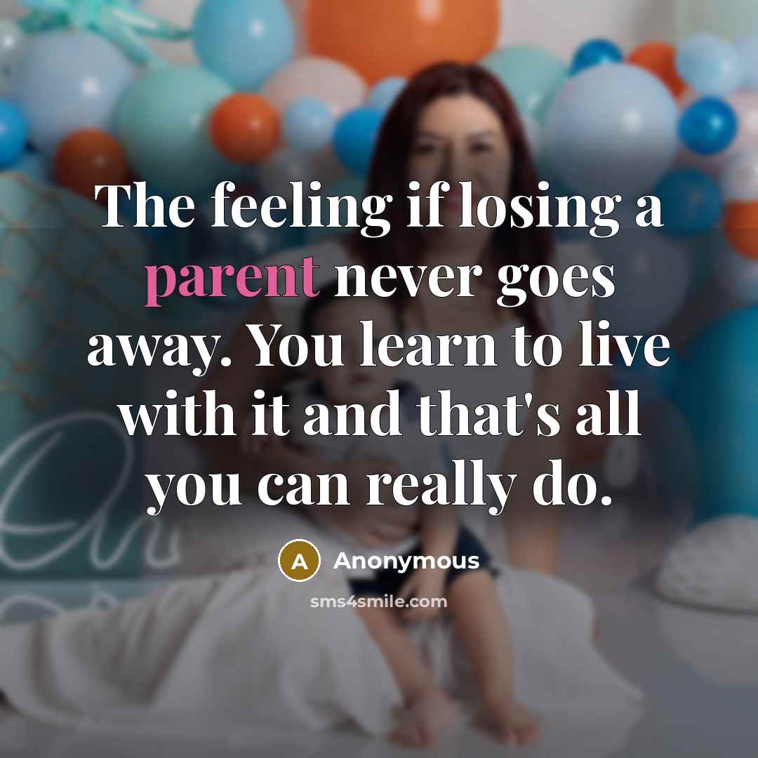 “The feeling if losing a parent never goes away. You learn to live with it and that's all you can really do.” quote by Anonymous