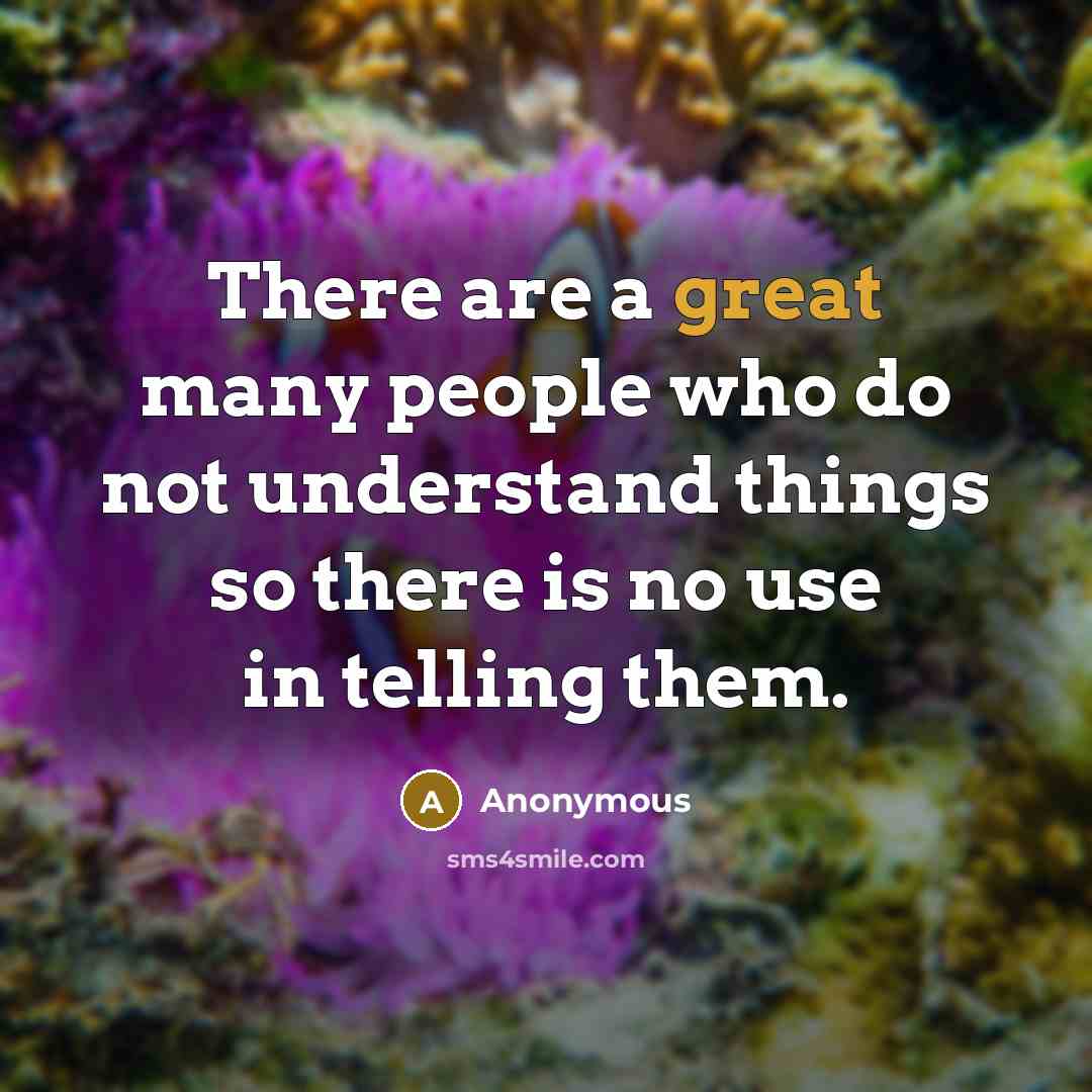 “There are a great many people who do not understand things so there is no use in telling them.” quote by Anonymous