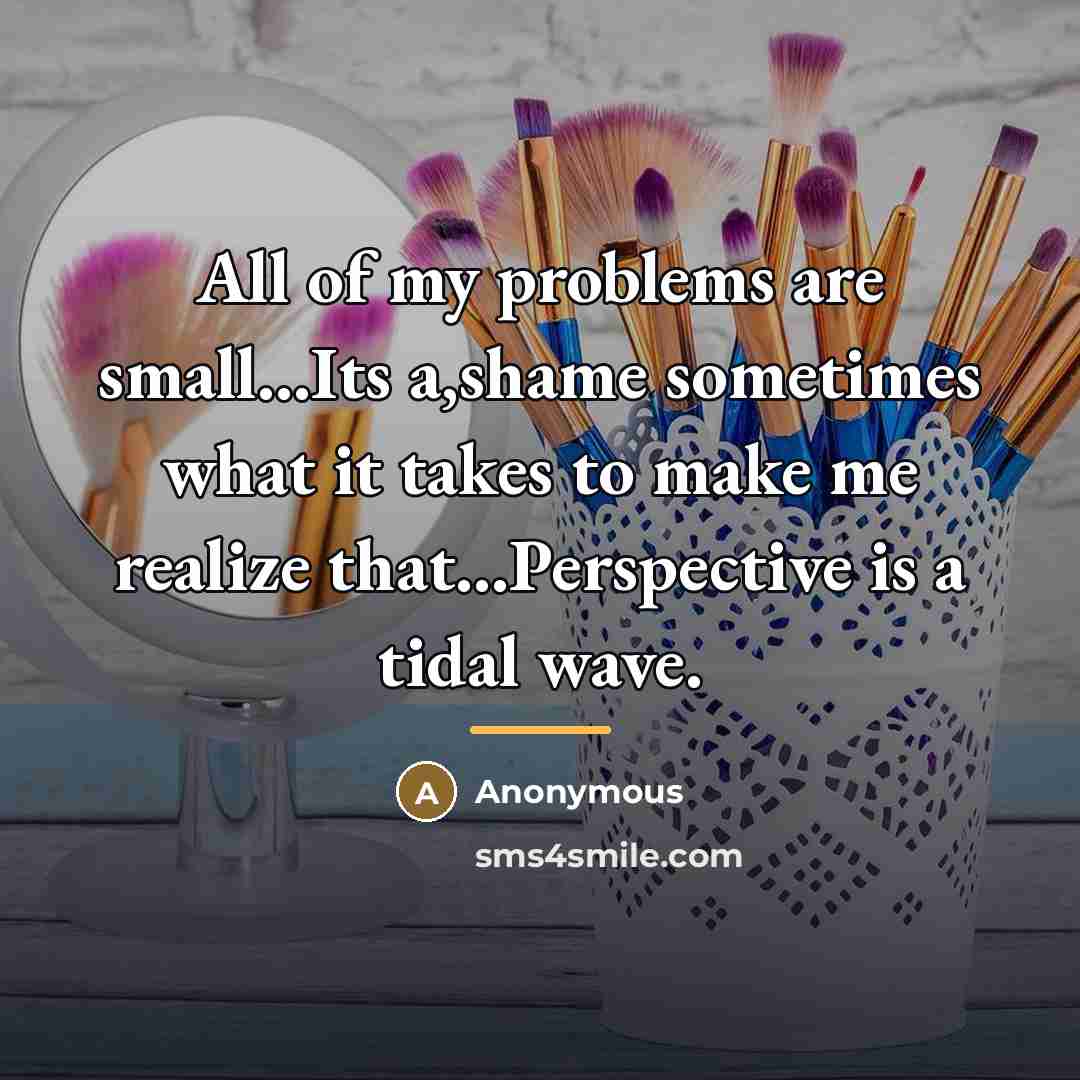 “All of my problems are small...Its a,shame sometimes what it…” quote by Anonymous