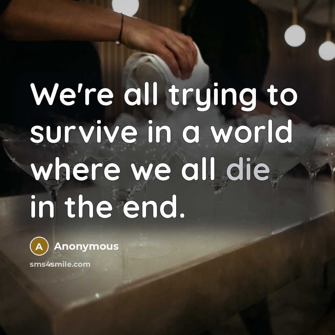 “We're all trying to survive in a world where we all die in the end.” quote by Anonymous