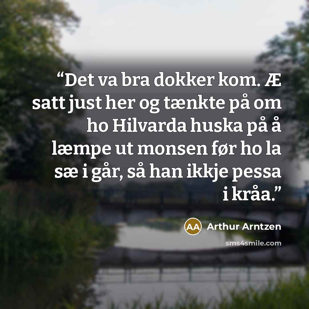 “Det va bra dokker kom. Æ satt just her og tænkte på om ho Hilvarda huska på å læmpe ut monsen før ho la sæ i går, så han ikkje pessa i kråa.” quote by Arthur Arntzen