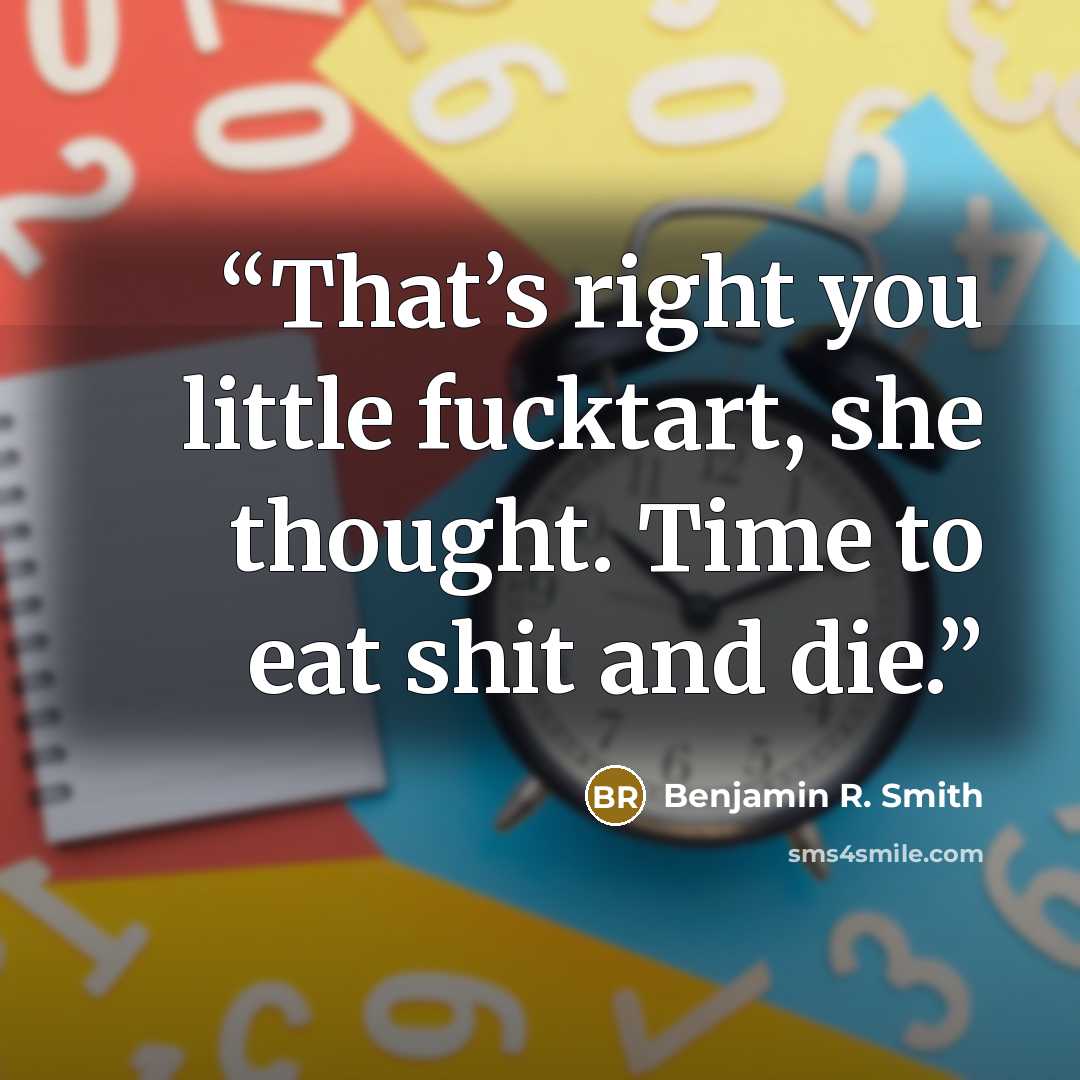 “That’s right you little fucktart, she thought. Time to eat shit and die.” quote by Benjamin R. Smith
