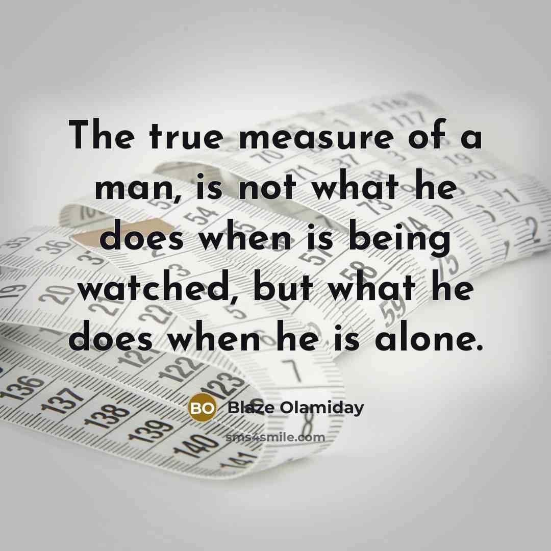 “The true measure of a man, is not what he does when is being watched, but what he does when he is alone.” quote by Blaze Olamiday