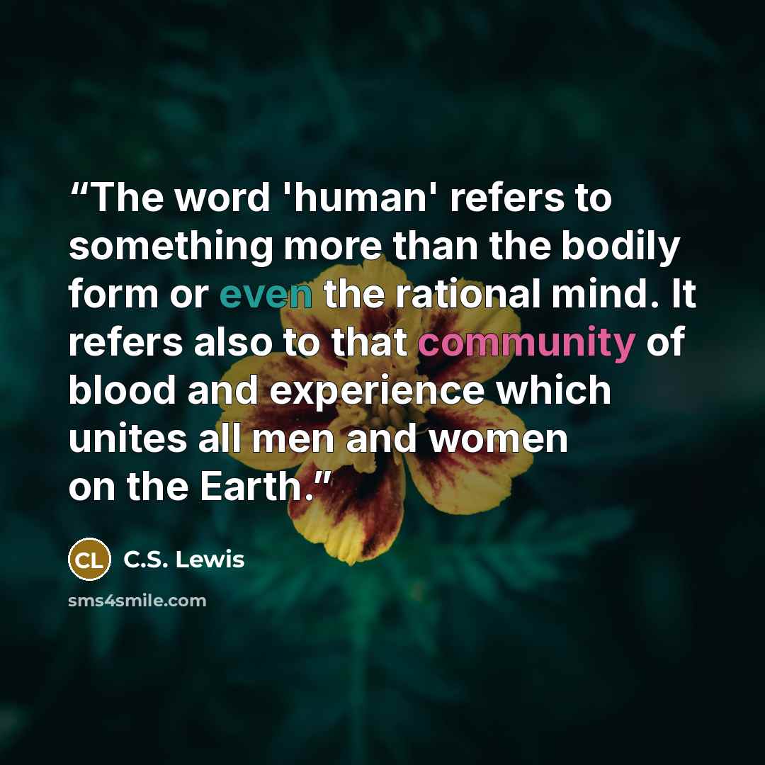 “The word 'human' refers to something more than the bodily form or even the rational mind. It refers also to that community of blood and experience which unites all men and women on the Earth.” quote by C.S. Lewis