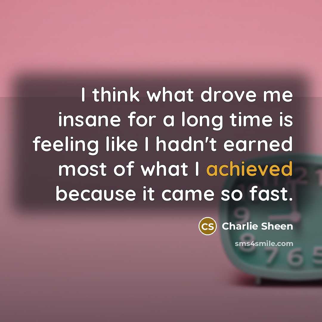 “I think what drove me insane for a long time is feeling like I hadn't earned most of what I achieved because it came so fast.” quote by Charlie Sheen