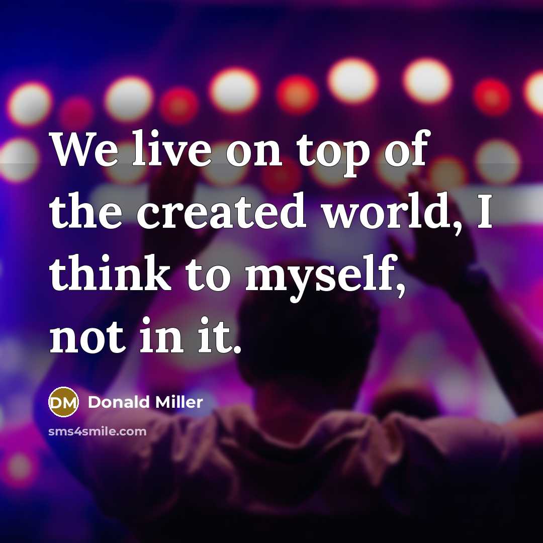 “We live on top of the created world, I think to myself, not in it.” quote by Donald Miller