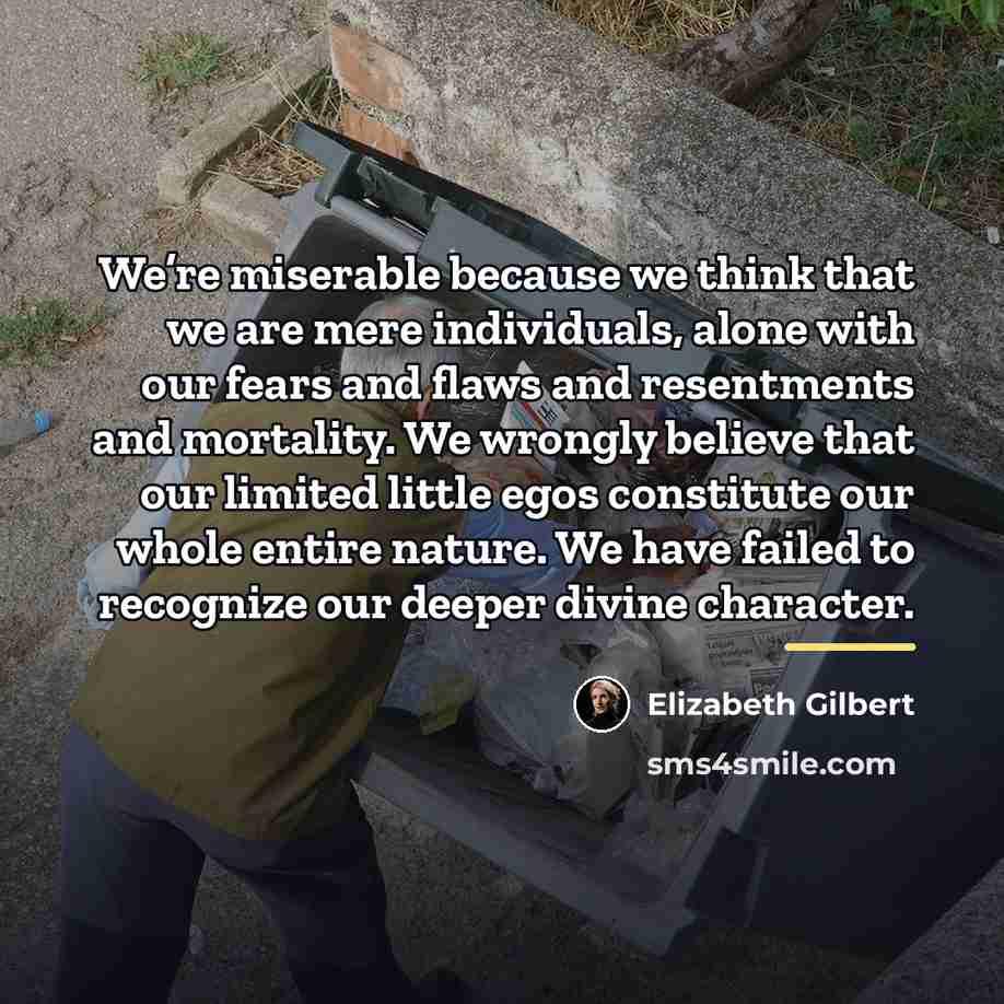“We’re miserable because we think that we are mere individuals,…” quote by Elizabeth Gilbert
