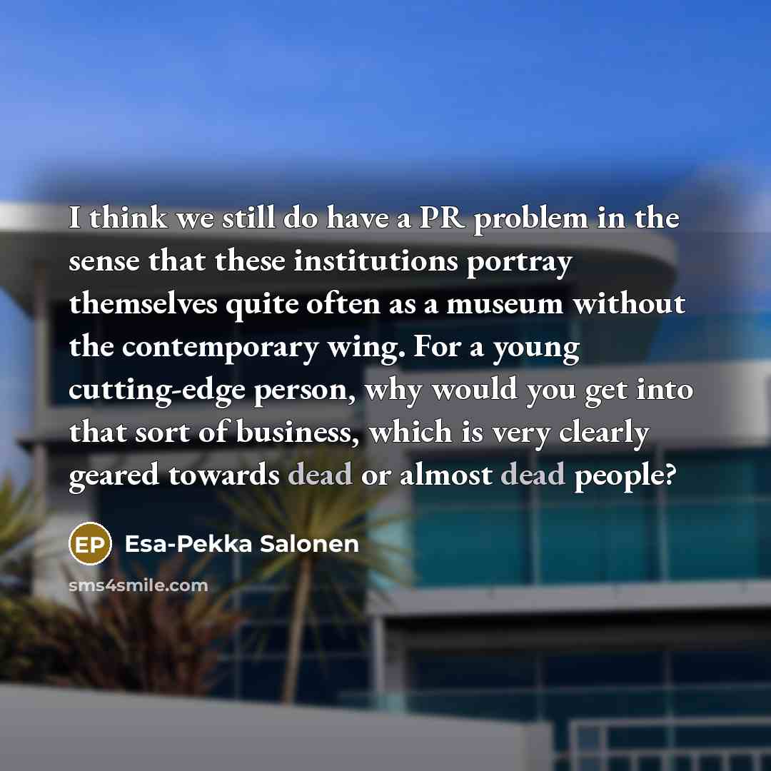 “I think we still do have a PR problem in the sense that these institutions portray themselves quite often as a museum without the contemporary wing. For a young cutting-edge person, why would you get into that sort of business, which is very clearly geared towards dead or almost dead people?” quote by Esa-Pekka Salonen