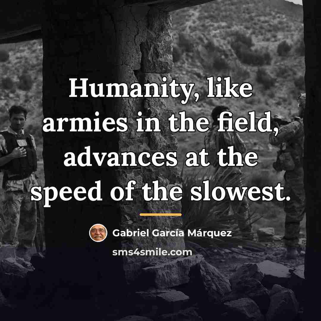 “Humanity, like armies in the field, advances at the speed…” quote by Gabriel Garcia Marquez