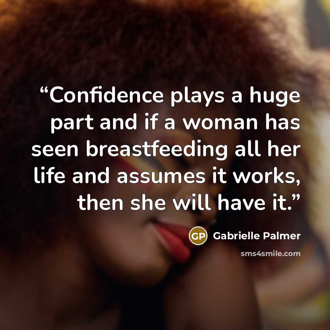 “Confidence plays a huge part and if a woman has seen breastfeeding all her life and assumes it works, then she will have it.” quote by Gabrielle Palmer