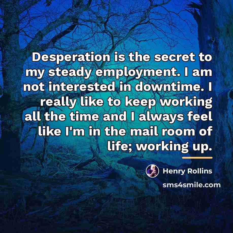 “Desperation is the secret to my steady employment. I am…” quote by Henry Rollins