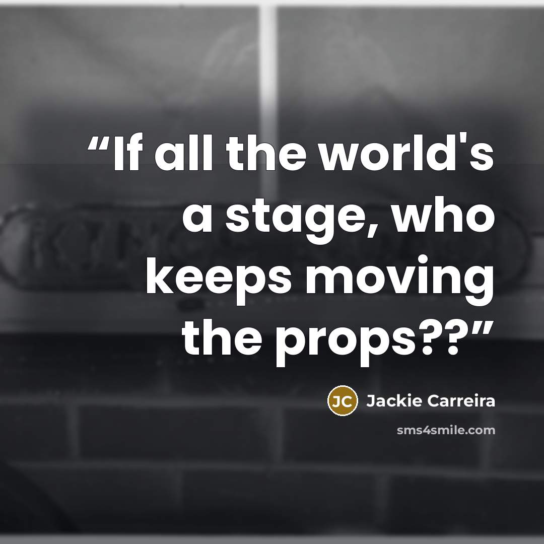 “If all the world's a stage, who keeps moving the props??” quote by Jackie Carreira