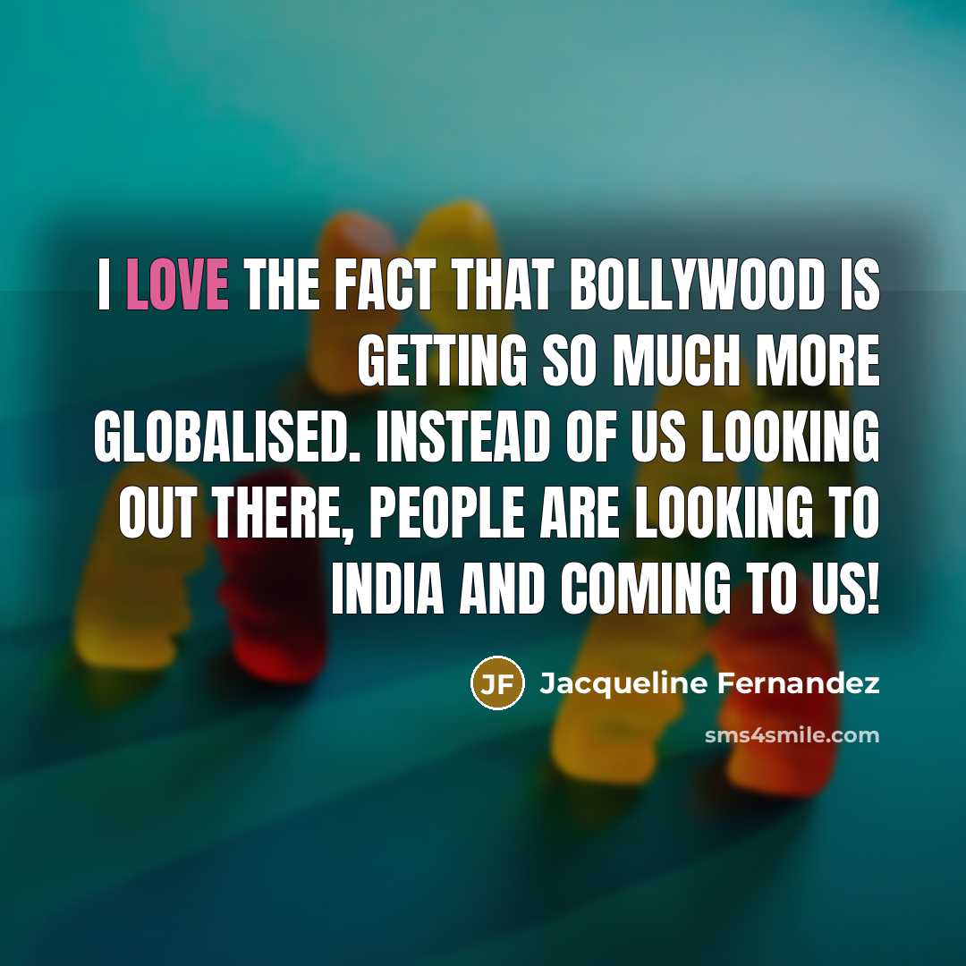 “I love the fact that Bollywood is getting so much more globalised. Instead of us looking out there, people are looking to India and coming to us!” quote by Jacqueline Fernandez