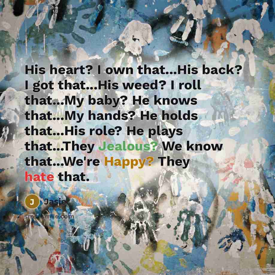 “His heart? I own that...His back? I got that...His weed? I roll that...My baby? He knows that...My hands? He holds that...His role? He plays that...They Jealous? We know that...We're Happy? They hate that.” quote by Jasie
