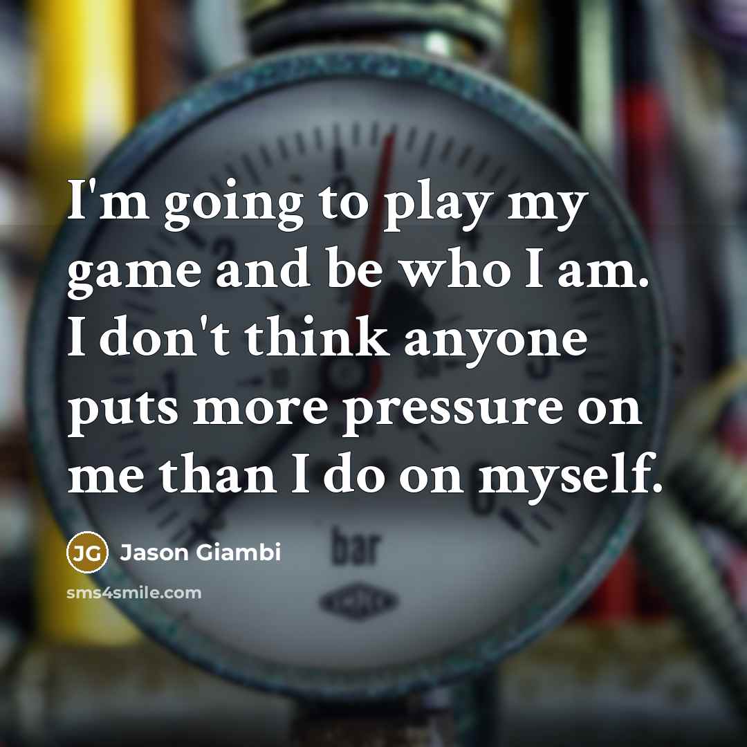 “I'm going to play my game and be who I am. I don't think anyone puts more pressure on me than I do on myself.” quote by Jason Giambi
