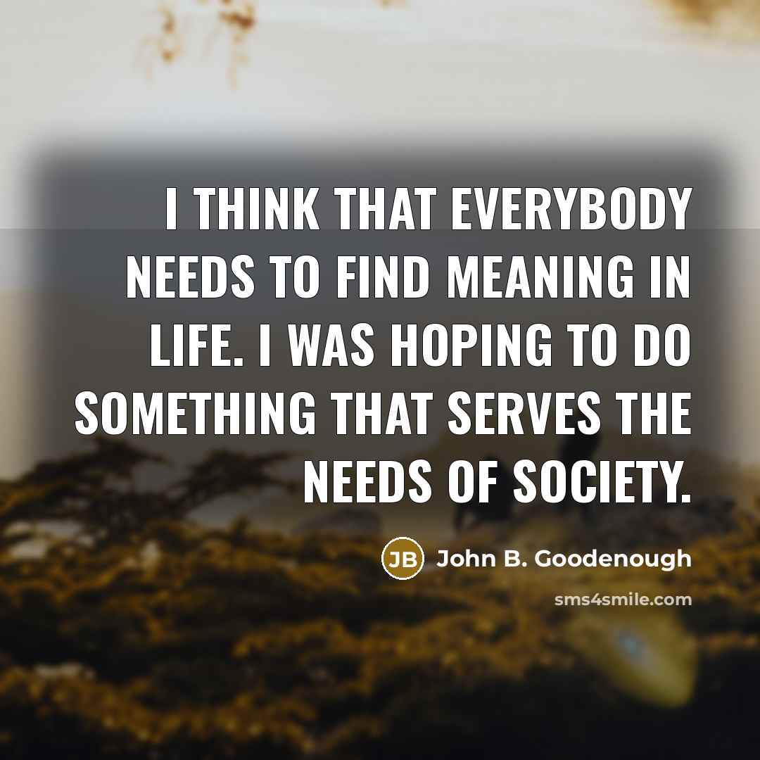 “I think that everybody needs to find meaning in life.…” quote by John B. Goodenough