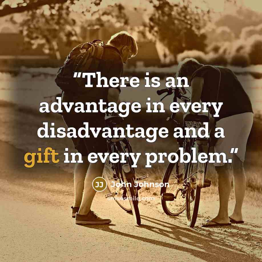 “There is an advantage in every disadvantage and a gift in every problem.” quote by John Johnson