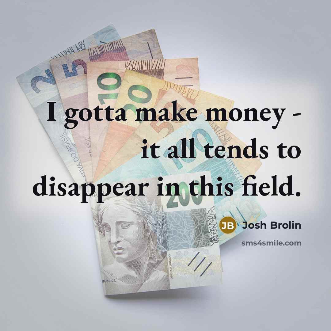 “I gotta make money - it all tends to disappear…” quote by Josh Brolin